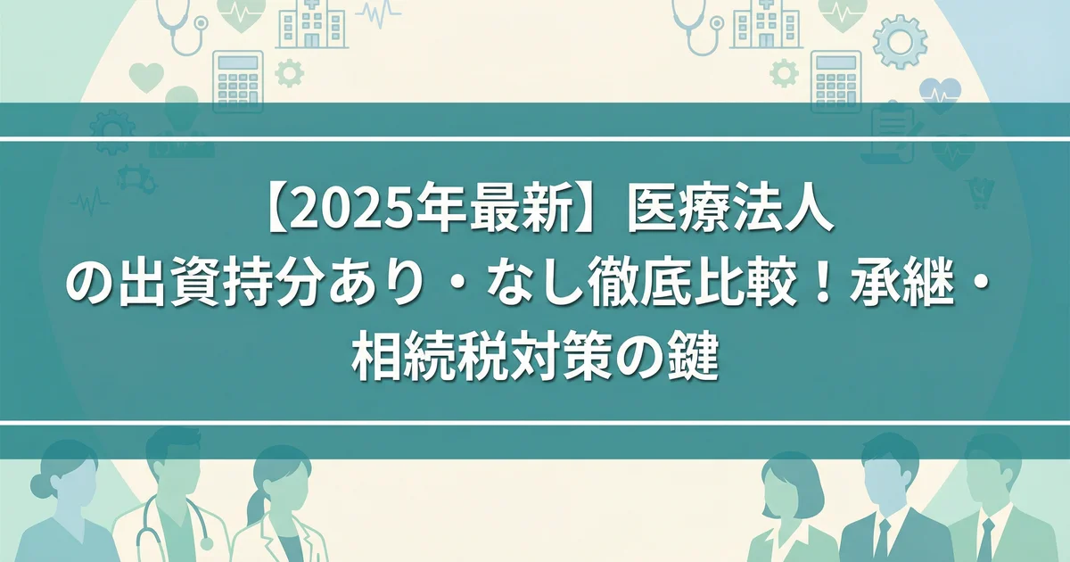 出資持分あり医療法人と持分なし医療法人の違いと承継・税務ポイント